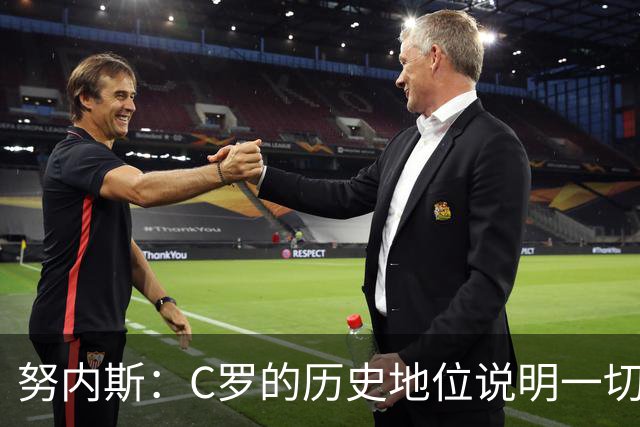 努内斯：C罗的历史地位说明一切，为他赢得冠军是我们的共同梦想