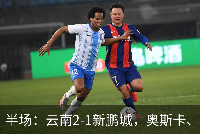 半场：云南2-1新鹏城，奥斯卡、卡约、周定洋破门
