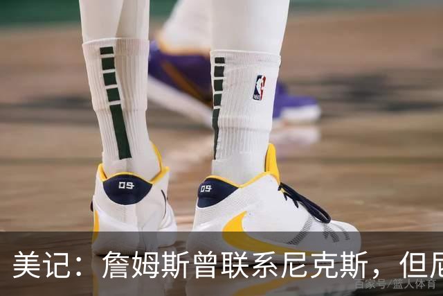 美记：詹姆斯曾联系尼克斯，但尼克斯对他没兴趣！