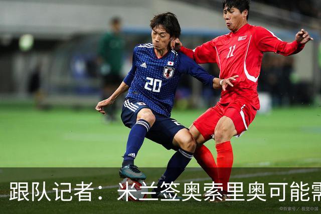 跟队记者：米兰签奥索里奥可能需要1500万到2000万欧元