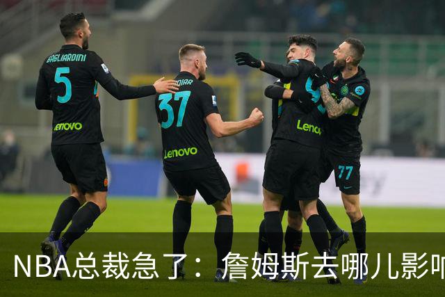 NBA总裁急了：詹姆斯去哪儿影响赛程安排，联盟等不起